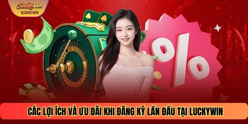 Các lợi ích và ưu đãi khi đăng ký lần đầu tại Luckywin