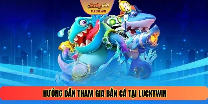 Hướng dẫn tham gia Bắn cá tại Luckywin